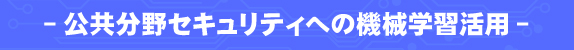 －公共分野セキュリティへの機会学習活用－